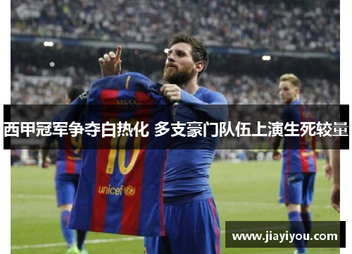 西甲冠军争夺白热化 多支豪门队伍上演生死较量
